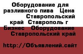 Оборудование для разливного пива › Цена ­ 70 000 - Ставропольский край, Ставрополь г. Бизнес » Оборудование   . Ставропольский край